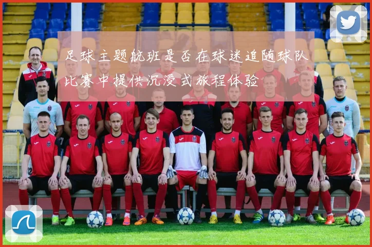 足球主题航班是否在球迷追随球队比赛中提供沉浸式旅程体验