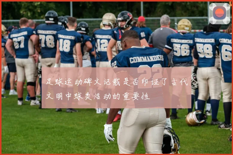 足球运动碑文记载是否印证了古代文明中球类活动的重要性