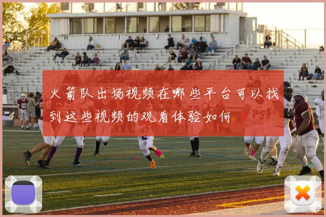 火箭队出场视频在哪些平台可以找到这些视频的观看体验如何