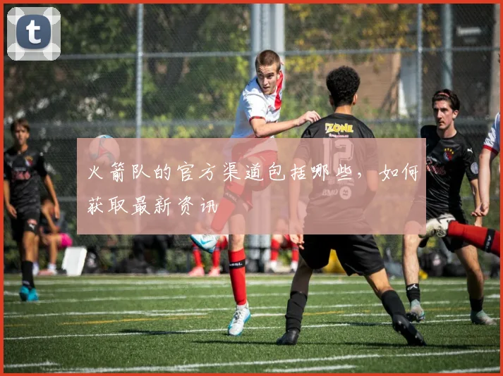 火箭队的官方渠道包括哪些，如何获取最新资讯