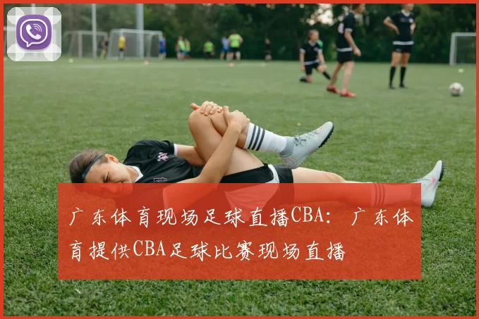 广东体育现场足球直播CBA：广东体育提供CBA足球比赛现场直播