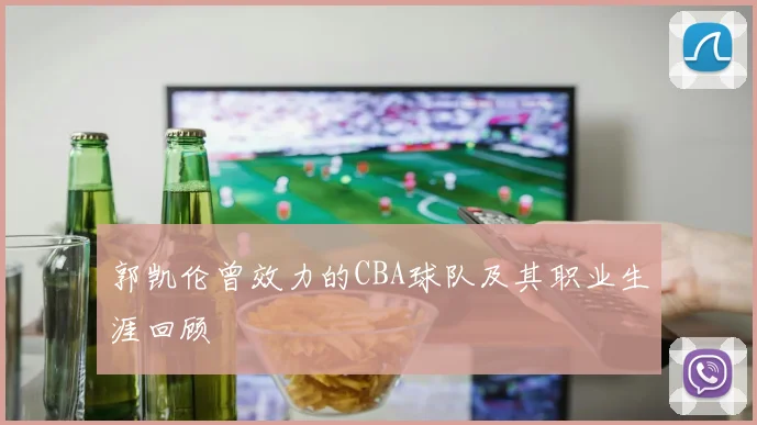郭凯伦曾效力的CBA球队及其职业生涯回顾