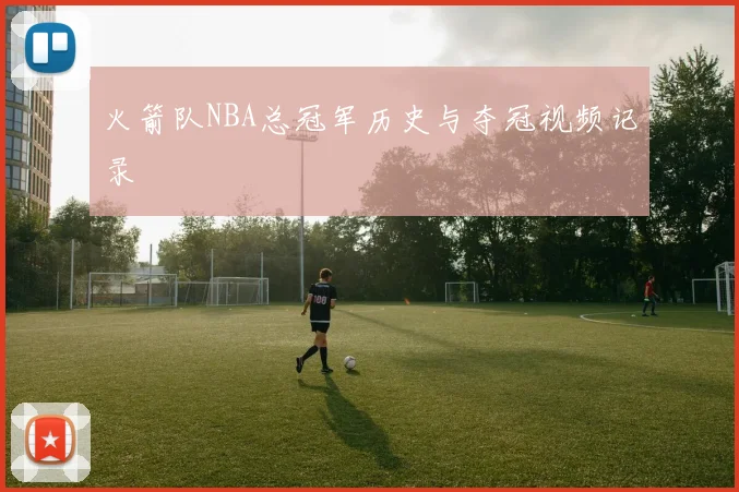 火箭队NBA总冠军历史与夺冠视频记录
